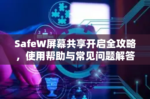 SafeW屏幕共享开启全攻略，使用帮助与常见问题解答