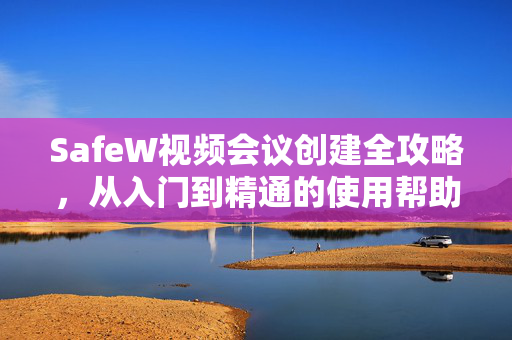 SafeW视频会议创建全攻略，从入门到精通的使用帮助