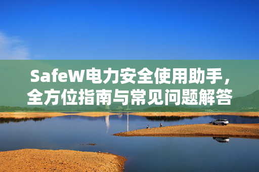 SafeW电力安全使用助手，全方位指南与常见问题解答