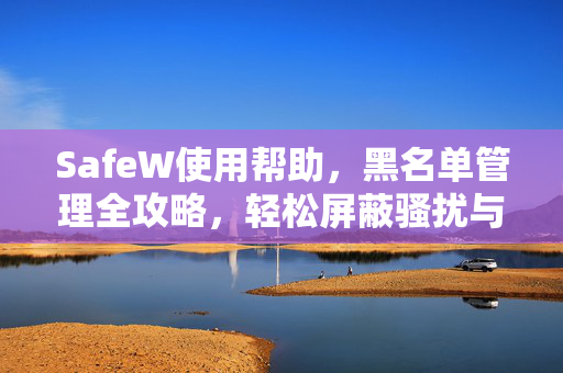 SafeW使用帮助，黑名单管理全攻略，轻松屏蔽骚扰与风险