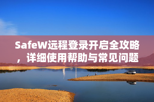 SafeW远程登录开启全攻略，详细使用帮助与常见问题解答