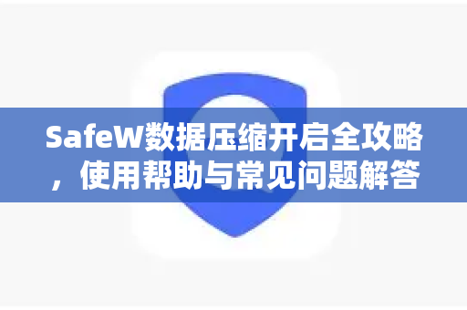 SafeW数据压缩开启全攻略，使用帮助与常见问题解答