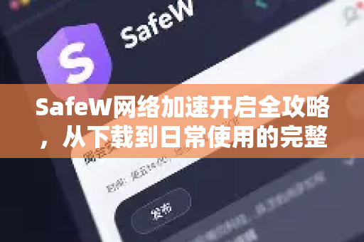 SafeW网络加速开启全攻略，从下载到日常使用的完整帮助指南