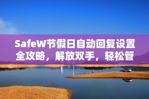 SafeW节假日自动回复设置全攻略，解放双手，轻松管理客户消息