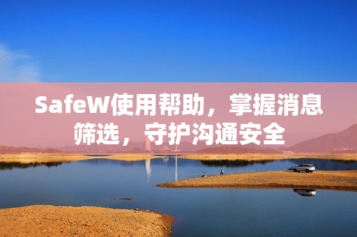 SafeW使用帮助，掌握消息筛选，守护沟通安全