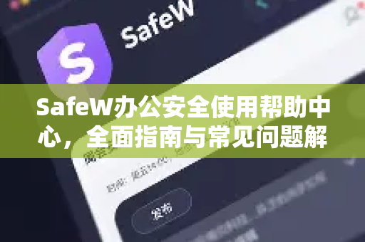 SafeW办公安全使用帮助中心，全面指南与常见问题解答