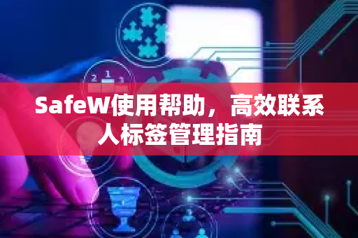 SafeW使用帮助，高效联系人标签管理指南