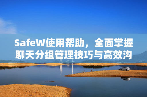 SafeW使用帮助，全面掌握聊天分组管理技巧与高效沟通指南