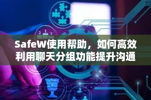 SafeW使用帮助，如何高效利用聊天分组功能提升沟通效率