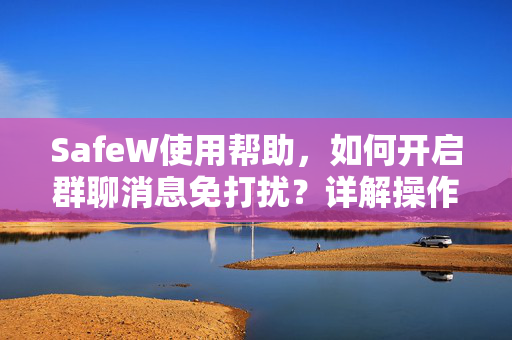 SafeW使用帮助，如何开启群聊消息免打扰？详解操作与常见问题