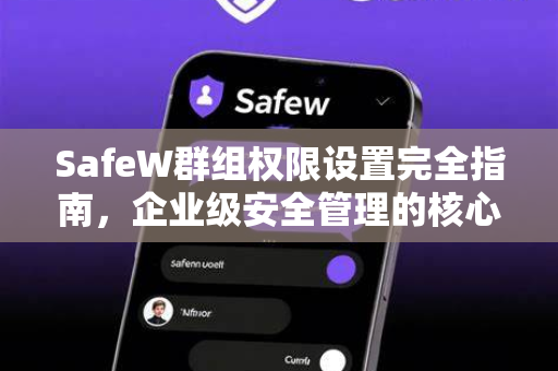SafeW群组权限设置完全指南，企业级安全管理的核心利器