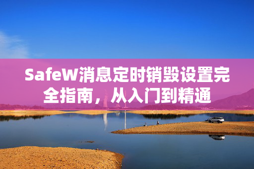 SafeW消息定时销毁设置完全指南，从入门到精通