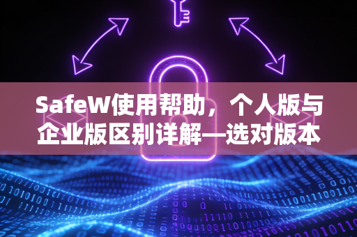 SafeW使用帮助，个人版与企业版区别详解—选对版本，安全无忧