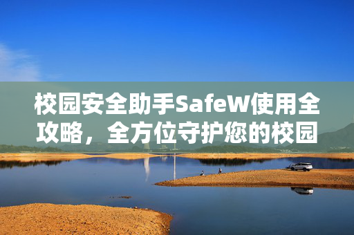 校园安全助手SafeW使用全攻略，全方位守护您的校园生活