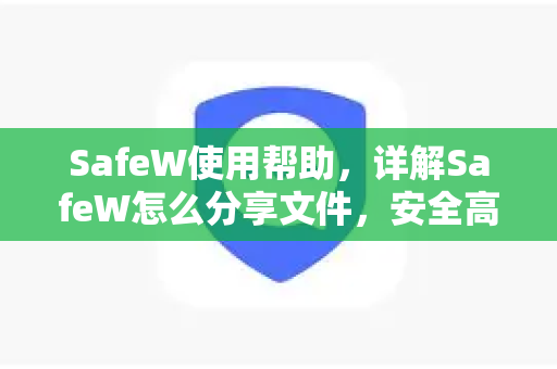 SafeW使用帮助，详解SafeW怎么分享文件，安全高效的文件传输指南