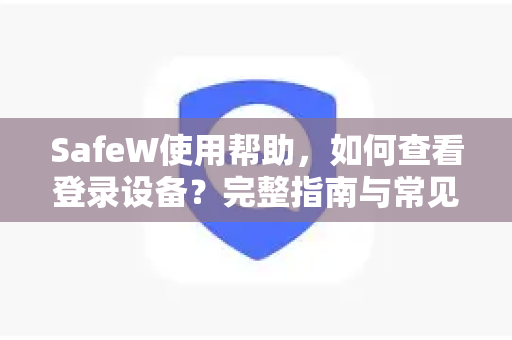 SafeW使用帮助，如何查看登录设备？完整指南与常见问题解答