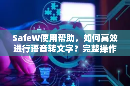 SafeW使用帮助，如何高效进行语音转文字？完整操作指南