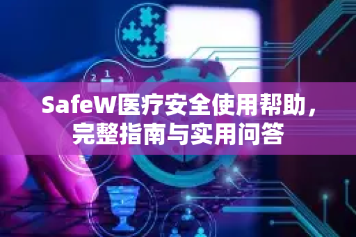 SafeW医疗安全使用帮助，完整指南与实用问答
