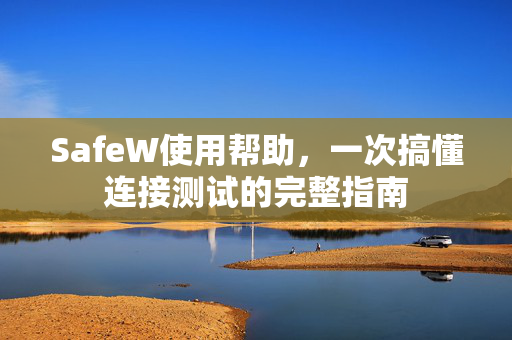 SafeW使用帮助，一次搞懂连接测试的完整指南
