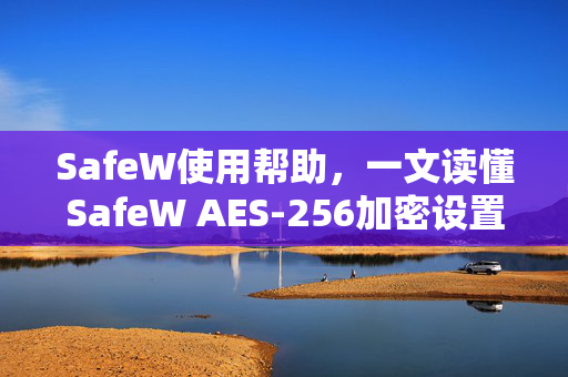 SafeW使用帮助，一文读懂SafeW AES-256加密设置与安全防护