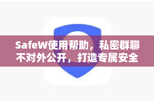 SafeW使用帮助，私密群聊不对外公开，打造专属安全社交空间