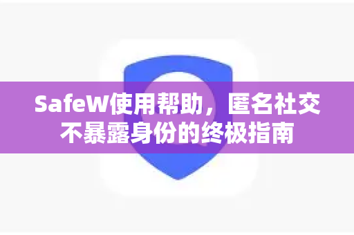 SafeW使用帮助,匿名社交不暴露身份的终极指南 SafeW使用帮助,匿名社交不暴露身份的终极指南