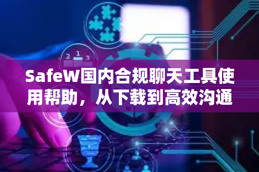 SafeW国内合规聊天工具使用帮助，从下载到高效沟通的全攻略