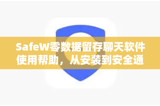 SafeW零数据留存聊天软件使用帮助，从安装到安全通信的全流程指南