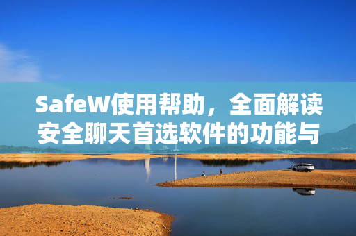 SafeW使用帮助，全面解读安全聊天首选软件的功能与操作指南