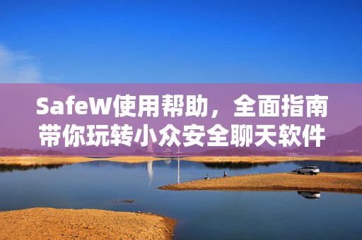 SafeW使用帮助，全面指南带你玩转小众安全聊天软件