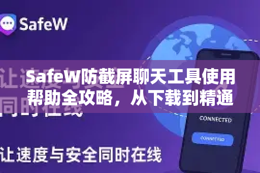 SafeW防截屏聊天工具使用帮助全攻略，从下载到精通，隐私保护一步到位