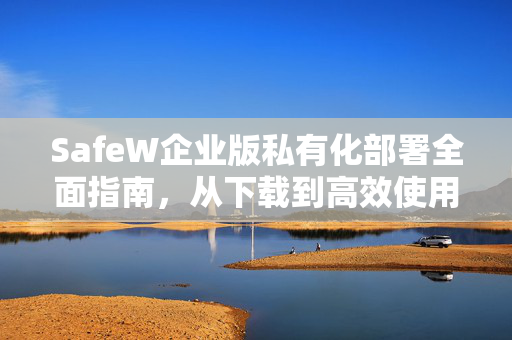 SafeW企业版私有化部署全面指南，从下载到高效使用