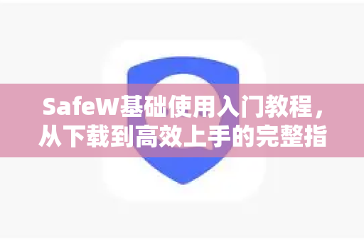 SafeW基础使用入门教程，从下载到高效上手的完整指南