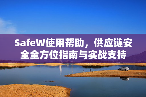 SafeW使用帮助，供应链安全全方位指南与实战支持