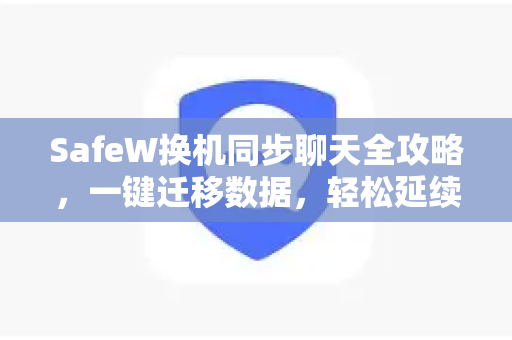 SafeW换机同步聊天全攻略，一键迁移数据，轻松延续对话