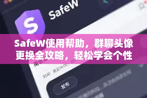 SafeW使用帮助，群聊头像更换全攻略，轻松学会个性化设置