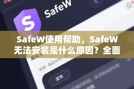 SafeW使用帮助，SafeW无法安装是什么原因？全面排查与解决方案