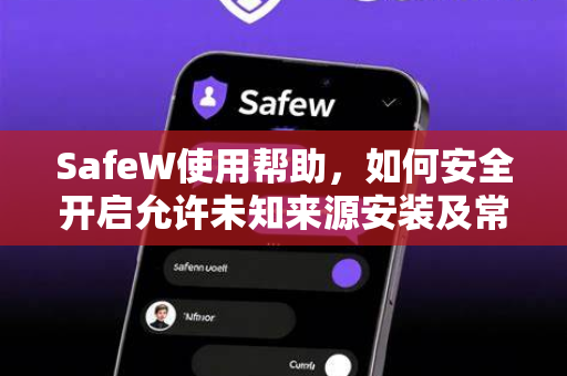 SafeW使用帮助，如何安全开启允许未知来源安装及常见问题解答