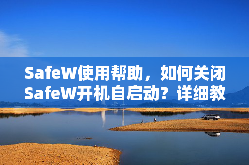 SafeW使用帮助，如何关闭SafeW开机自启动？详细教程与常见问题解答