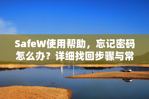 SafeW使用帮助，忘记密码怎么办？详细找回步骤与常见问题解答