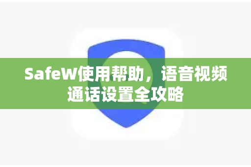 SafeW使用帮助，语音视频通话设置全攻略