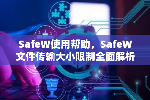 SafeW使用帮助，SafeW文件传输大小限制全面解析与解决方案