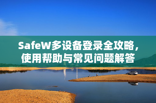SafeW多设备登录全攻略，使用帮助与常见问题解答