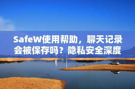 SafeW使用帮助，聊天记录会被保存吗？隐私安全深度解读