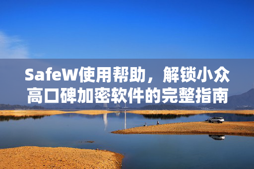 SafeW使用帮助，解锁小众高口碑加密软件的完整指南