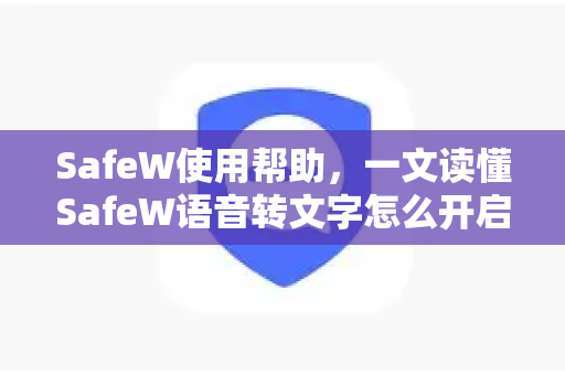 SafeW使用帮助，一文读懂SafeW语音转文字怎么开启（含详细步骤与问答）