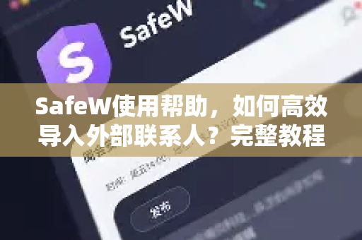 SafeW使用帮助，如何高效导入外部联系人？完整教程与常见问题解答