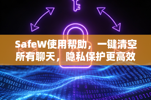 SafeW使用帮助，一键清空所有聊天，隐私保护更高效