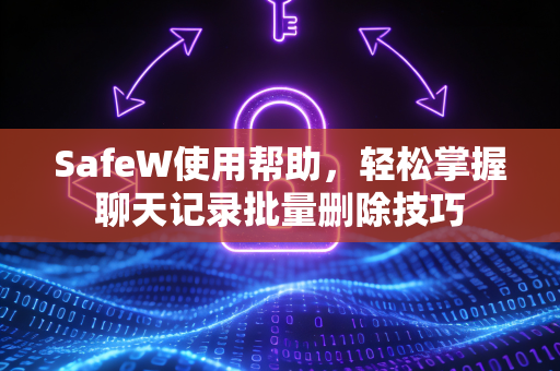 SafeW使用帮助，轻松掌握聊天记录批量删除技巧