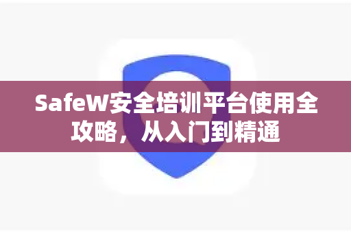 SafeW安全培训平台使用全攻略，从入门到精通